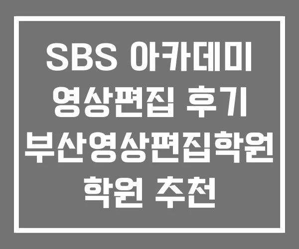 SBS 아카데미 영상편집 후기 부산영상편집학원 학원 추천