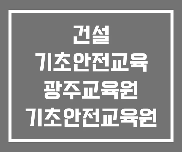 건설 기초안전교육 광주교육원 기초안전교육원 안전교육원