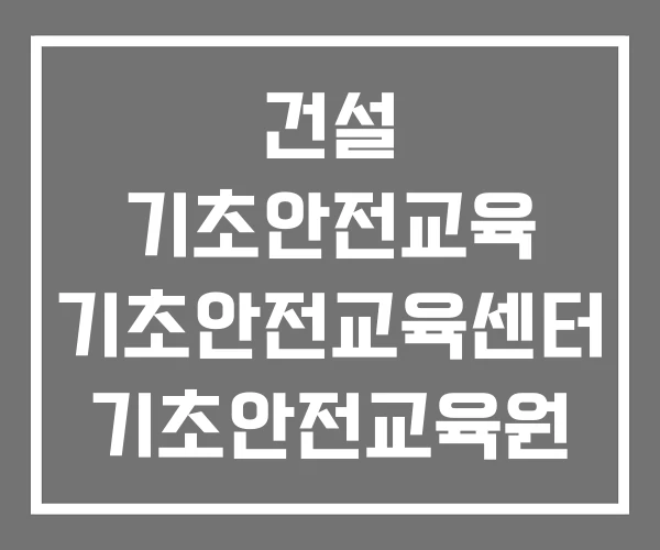 건설 기초안전교육 기초안전교육센터 기초안전교육원