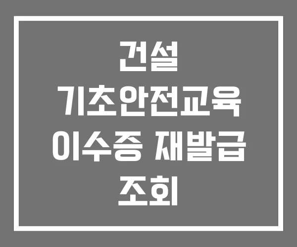 건설 기초안전교육 이수증 재발급 조회 건설 기초안전교육 이수증 재발급 조회