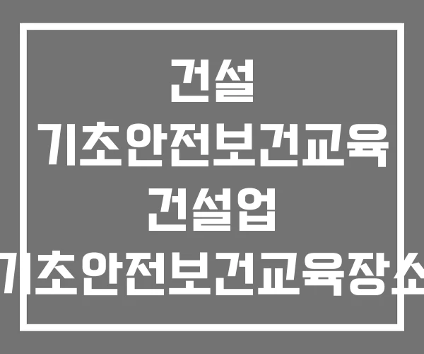 건설 기초안전보건교육 건설업 기초안전보건교육장소
