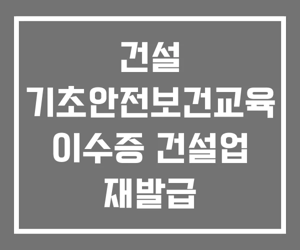 건설 기초안전보건교육 이수증 건설업 재발급 건설 기초안전보건교육 이수증 건설업 재발급