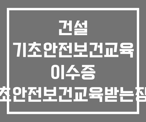건설 기초안전보건교육 이수증 기초안전보건교육받는장소 건설 기초안전보건교육 이수증 기초안전보건교육받는장소