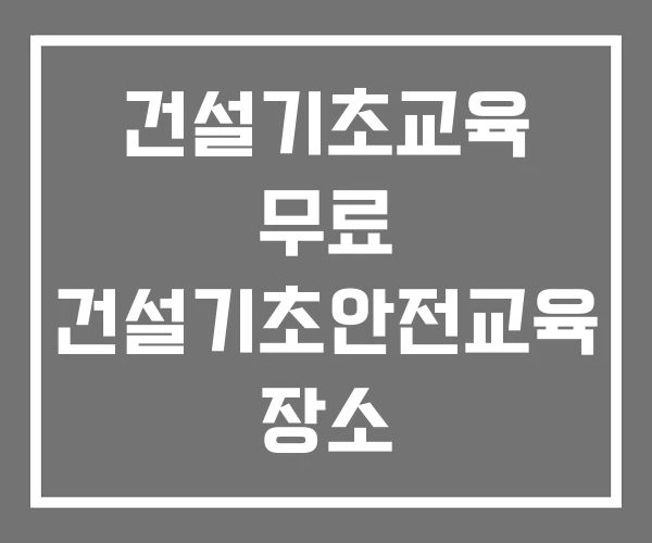 건설기초교육 무료 건설기초안전교육 장소 건설안전보건 기초교육