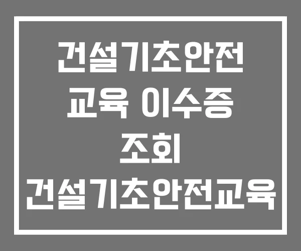 건설기초안전 교육 이수증 조회 건설기초안전교육 무료 받는 법