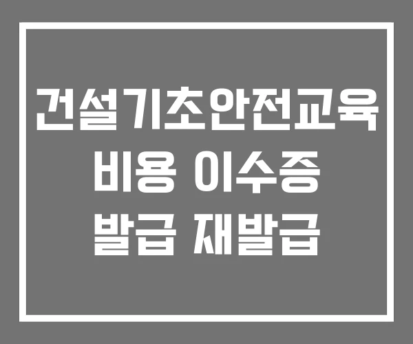 건설기초안전교육 비용 이수증 발급 재발급