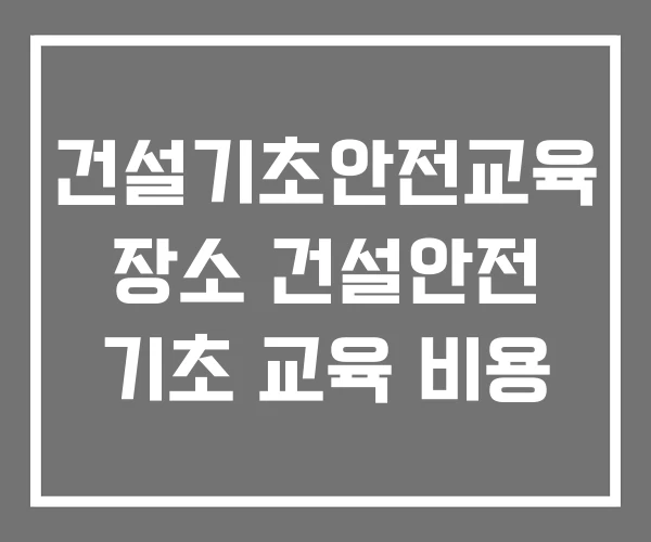 건설기초안전교육 장소 건설안전 기초 교육 비용 건설기초안전교육 장소 건설안전 기초 교육 비용