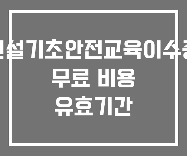 건설기초안전교육이수증 무료 비용 유효기간 건설기초안전교육이수증 무료 비용 유효기간