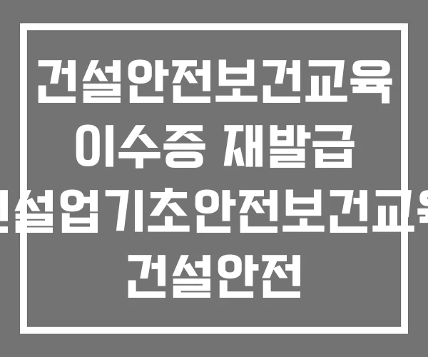 건설안전보건교육 이수증 재발급 건설업기초안전보건교육 건설안전 누리교육원 기초건설 안전보건교육장
