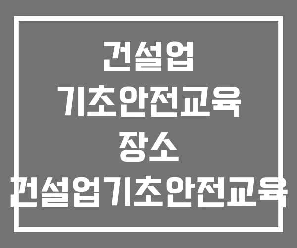건설업 기초안전교육 장소 건설업기초안전교육 건설업 기초안전교육 장소 건설업기초안전교육