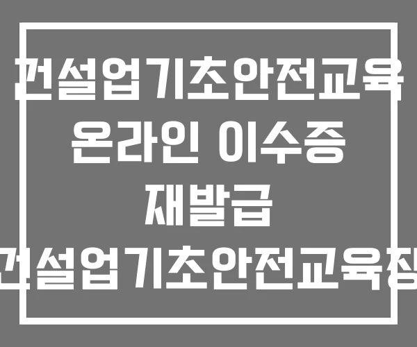 건설업기초안전교육 온라인 이수증 재발급 건설업기초안전교육장