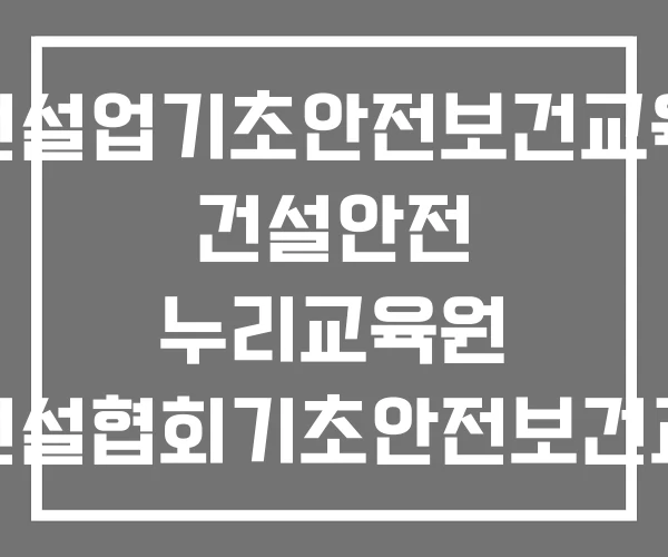 건설업기초안전보건교육 건설안전 누리교육원 대한건설협회기초안전보건교육장 울산건설기초안전보건교육 건설업기초안전보건교육 건설안전 누리교육원 대한건설협회기초안전보건교육장 울산건설기초안전보건교육