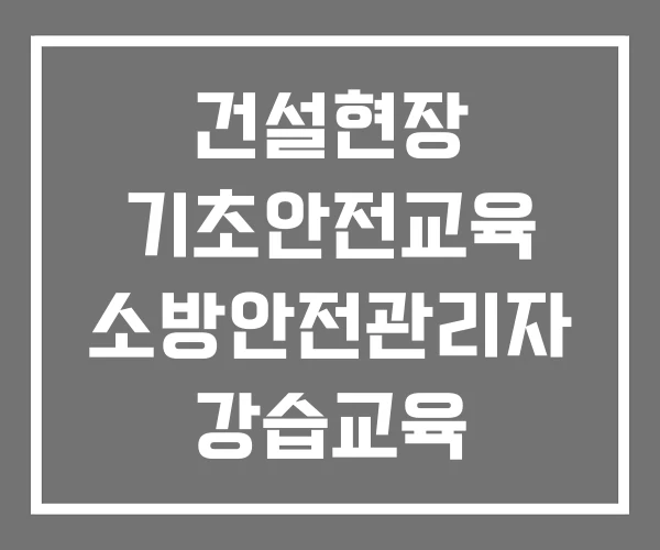건설현장 기초안전교육 소방안전관리자 강습교육 안전교육 건설현장 기초안전교육 소방안전관리자 강습교육 안전교육