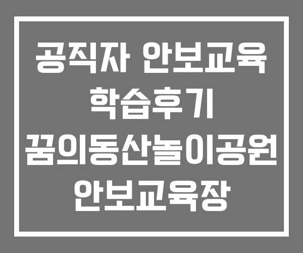 공직자 안보교육 학습후기 꿈의동산놀이공원 안보교육장