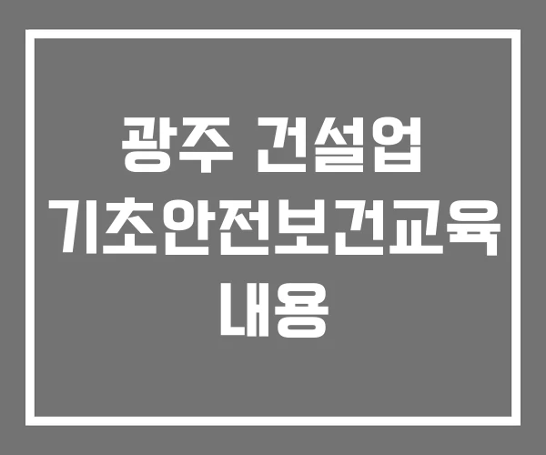 광주 건설업 기초안전보건교육 내용 광주 건설업 기초안전보건교육 내용