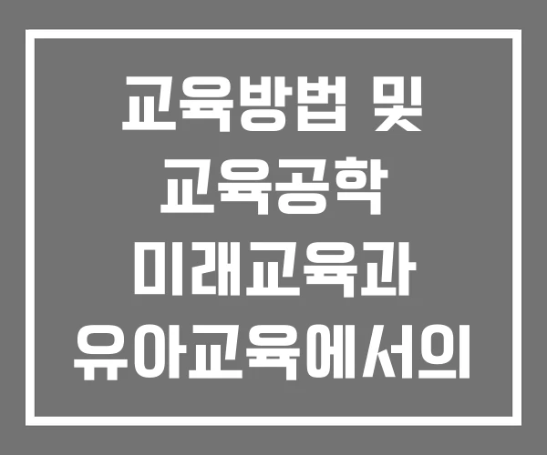 교육방법 및 교육공학 미래교육과 유아교육에서의 교육방법 및 교육공학 미래교육과 유아교육에서의