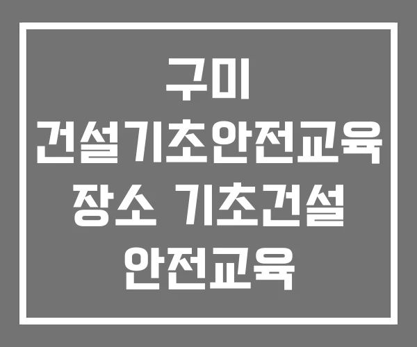 구미 건설기초안전교육 장소 기초건설 안전교육 기초건설안전교육