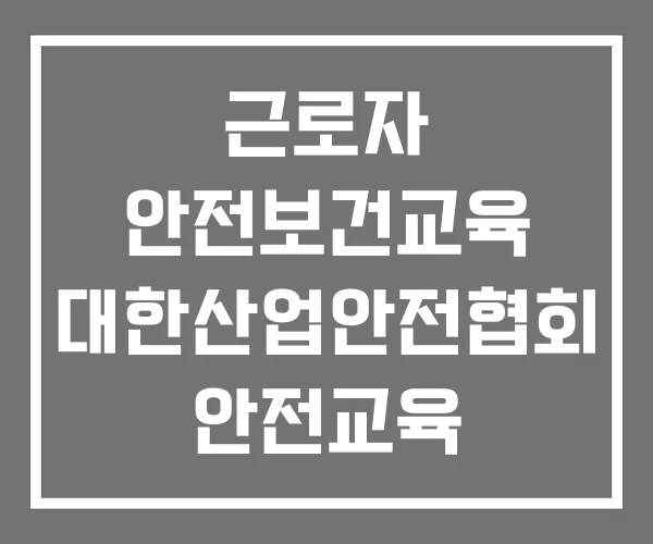 근로자 안전보건교육 대한산업안전협회 안전교육 산업안전교육