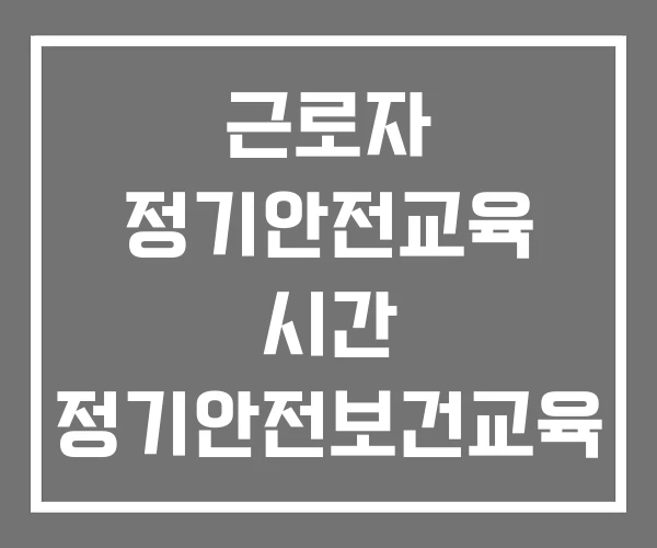 근로자 정기안전교육 시간 정기안전보건교육 교육 내용 특별안전교육 근로자 정기안전교육 시간 정기안전보건교육 교육 내용 특별안전교육