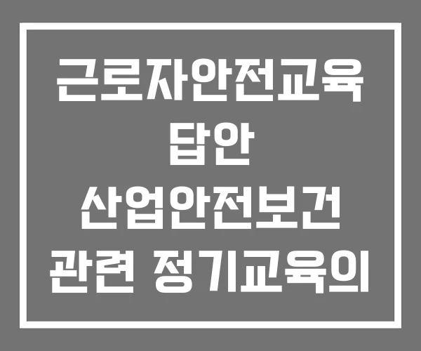 근로자안전교육 답안 산업안전보건 관련 정기교육의 근로자별 교육시간 산업안전보건법 일반근로자