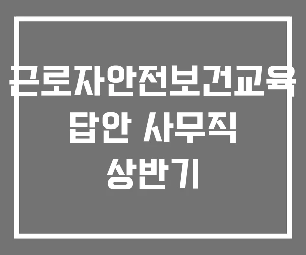근로자안전보건교육 답안 사무직 상반기 근로자안전보건교육 답안 사무직 상반기