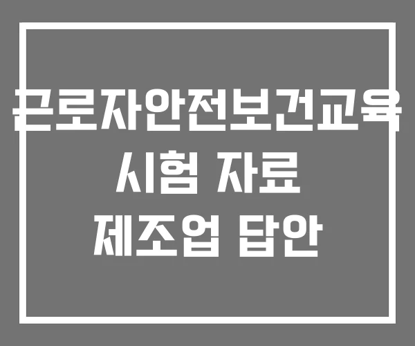 근로자안전보건교육 시험 자료 제조업 답안 근로자안전보건교육 시험 자료 제조업 답안