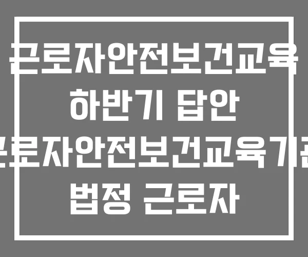 근로자안전보건교육 하반기 답안 근로자안전보건교육기관 법정 근로자 안전보건 교육