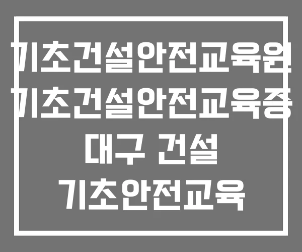 기초건설안전교육원 기초건설안전교육증 대구 건설 기초안전교육