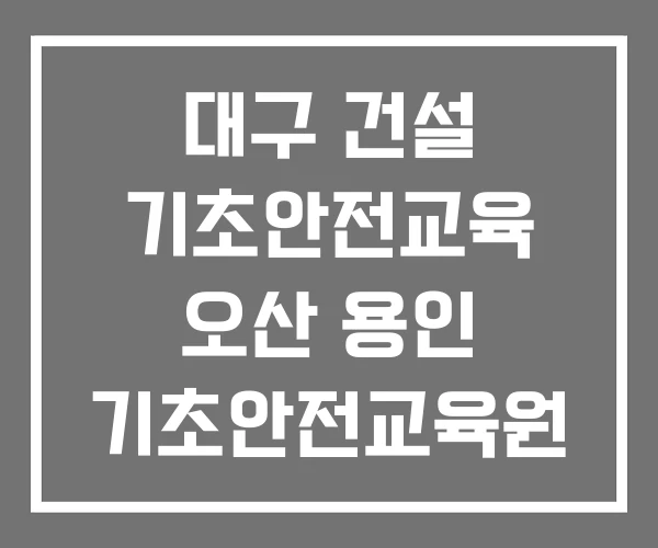 대구 건설 기초안전교육 오산 용인 기초안전교육원