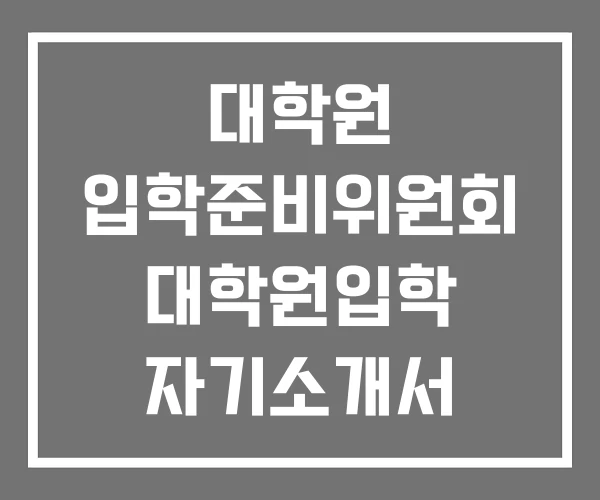 대학원 입학준비위원회 대학원입학 자기소개서 대학원 입학준비위원회 대학원입학 자기소개서