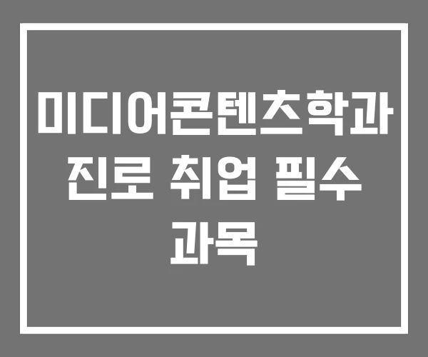 미디어콘텐츠학과 진로 취업 필수 과목 미디어콘텐츠학과 진로 취업 필수 과목