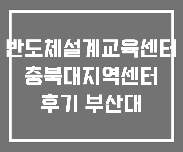 반도체설계교육센터 충북대지역센터 후기 부산대 반도체설계교육센터 충북대지역센터 후기 부산대