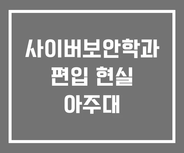 사이버보안학과 편입 현실 아주대 사이버보안학과 편입 현실 아주대