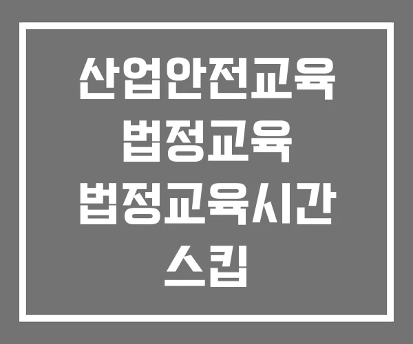 산업안전교육 법정교육 법정교육시간 스킵 산업안전교육 법정교육 법정교육시간 스킵