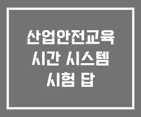 산업안전교육 시간 시스템 시험 답 산업안전교육 시간 시스템 시험 답