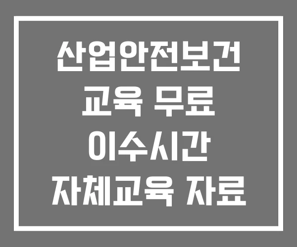 산업안전보건 교육 무료 이수시간 자체교육 자료 산업안전보건 교육 무료 이수시간 자체교육 자료