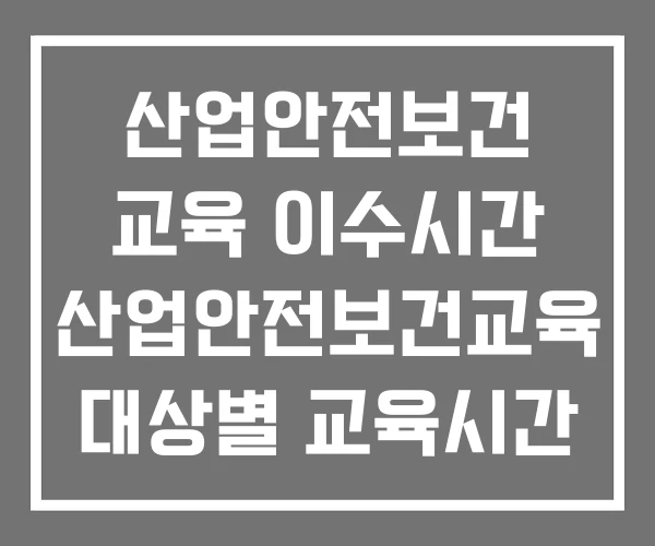 산업안전보건 교육 이수시간 산업안전보건교육 대상별 교육시간 산업안전보건 교육 이수시간 산업안전보건교육 대상별 교육시간
