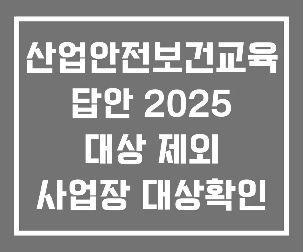 산업안전보건교육 답안 2025 대상 제외 사업장 대상확인