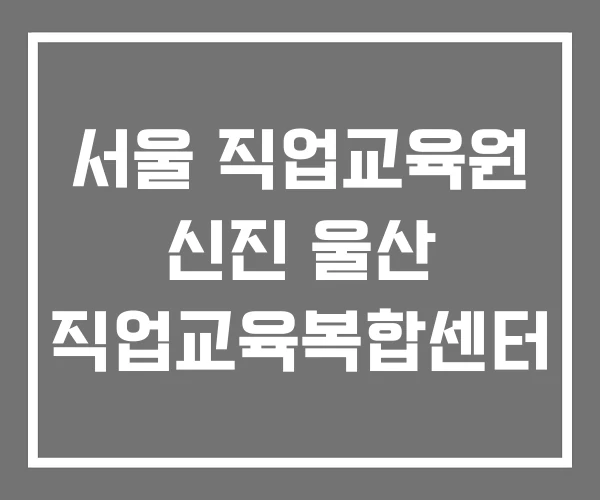 서울 직업교육원 신진 울산 직업교육복합센터 서울 직업교육원 신진 울산 직업교육복합센터