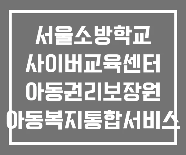 서울소방학교 사이버교육센터 아동권리보장원 아동복지통합서비스