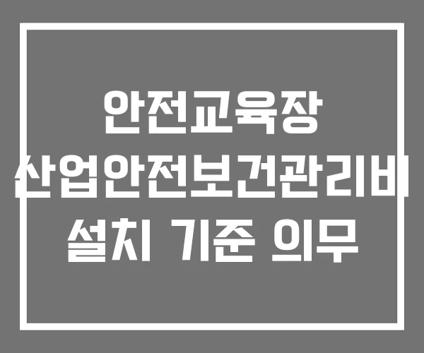안전교육장 산업안전보건관리비 설치 기준 의무 안전교육장 산업안전보건관리비 설치 기준 의무