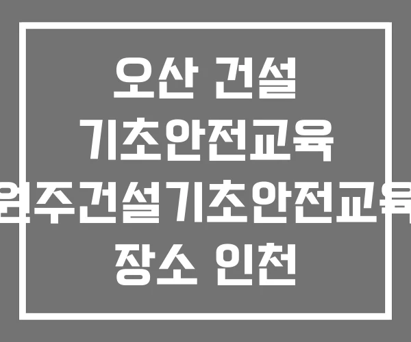 오산 건설 기초안전교육 원주건설기초안전교육 장소 인천 건설안전기초교육 받는곳 오산 건설 기초안전교육 원주건설기초안전교육 장소 인천 건설안전기초교육 받는곳