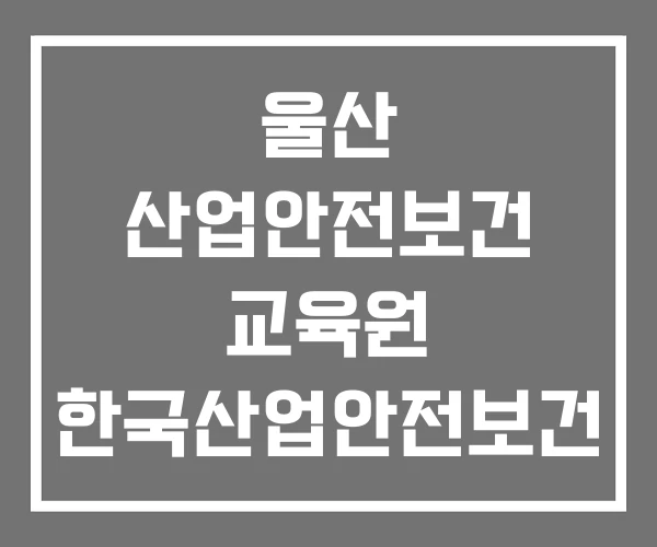 울산 산업안전보건 교육원 한국산업안전보건 한국산업안전보건공단 울산 산업안전보건 교육원 한국산업안전보건 한국산업안전보건공단
