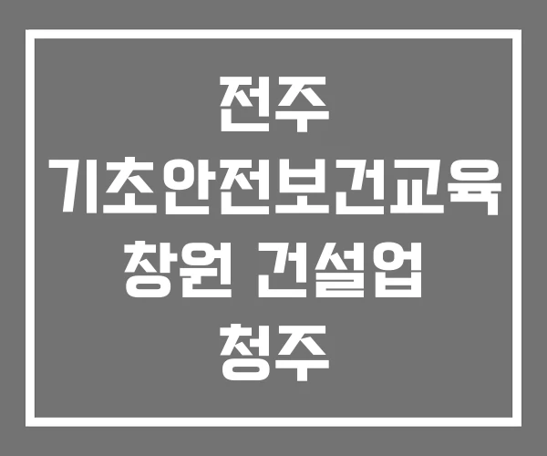 전주 기초안전보건교육 창원 건설업 청주 전주 기초안전보건교육 창원 건설업 청주