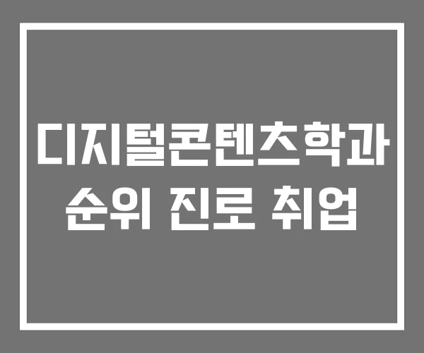 디지털콘텐츠학과 순위 진로 취업 디지털콘텐츠학과 순위 진로 취업