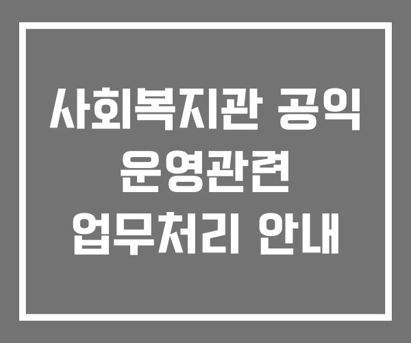 사회복지관 공익 운영관련 업무처리 안내 사회복지관 공익 운영관련 업무처리 안내
