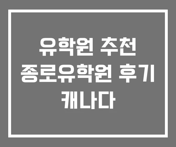 유학원 추천 종로유학원 후기 캐나다