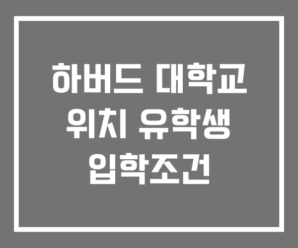 하버드 대학교 위치 유학생 입학조건 하버드 대학교 위치 유학생 입학조건