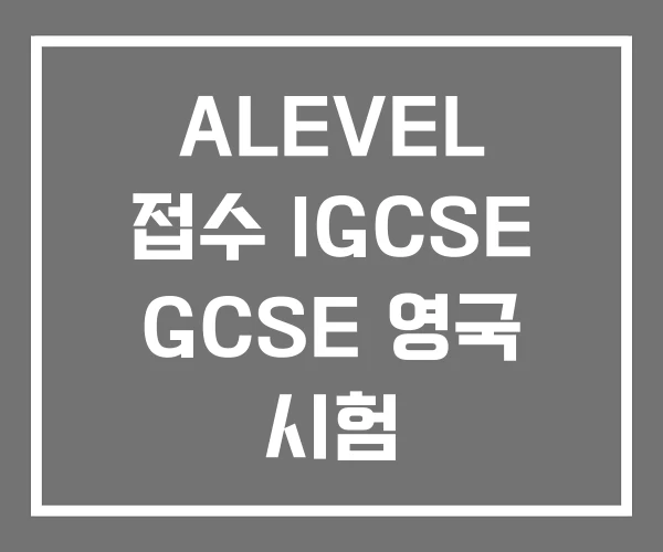 ALEVEL 접수 IGCSE GCSE 영국 시험 ALEVEL 접수 IGCSE GCSE 영국 시험