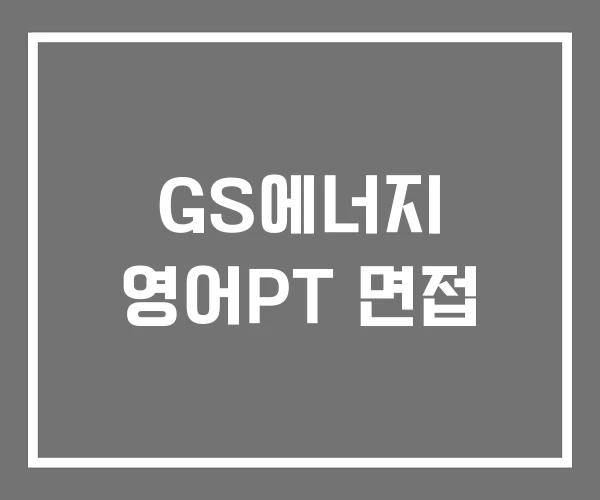 GS에너지 영어PT 면접 GS에너지 영어PT 면접